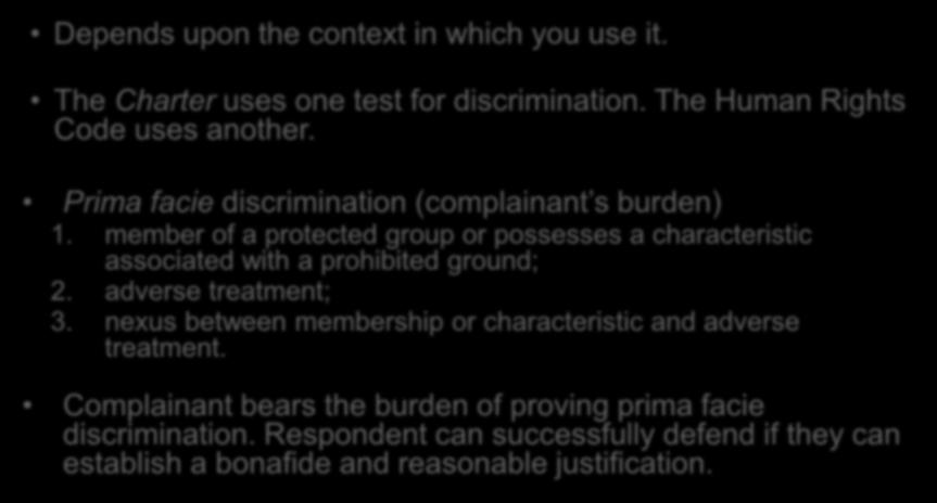 What is discrimination? Depends upon the context in which you use it. The Charter uses one test for discrimination. The Human Rights Code uses another.
