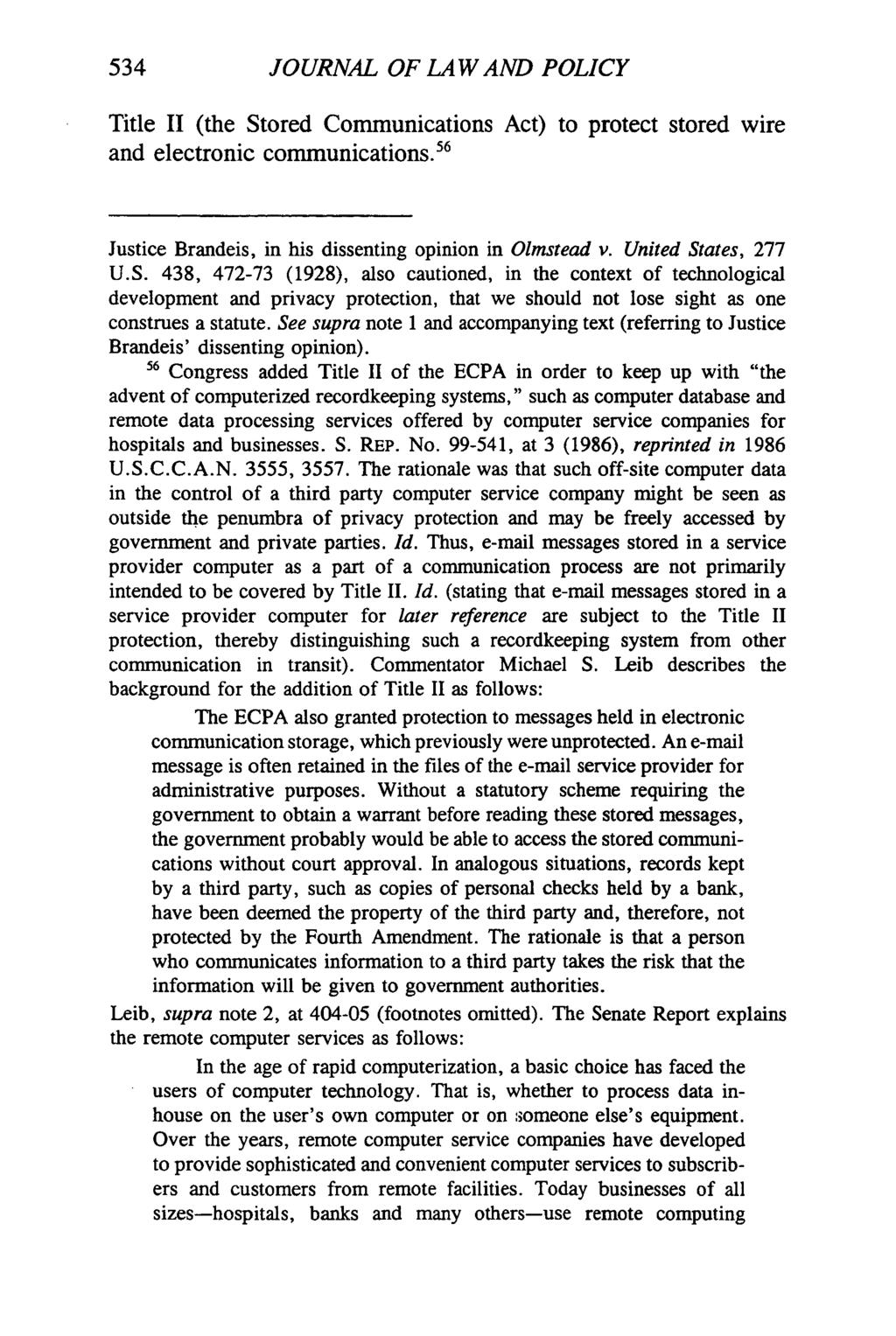 534 JOURNAL OF LAW AND POLICY Title II (the Stored Communications Act) to protect stored wire and electronic communications. 56 Justice Brandeis, in his dissenting opinion in Olmstead v.