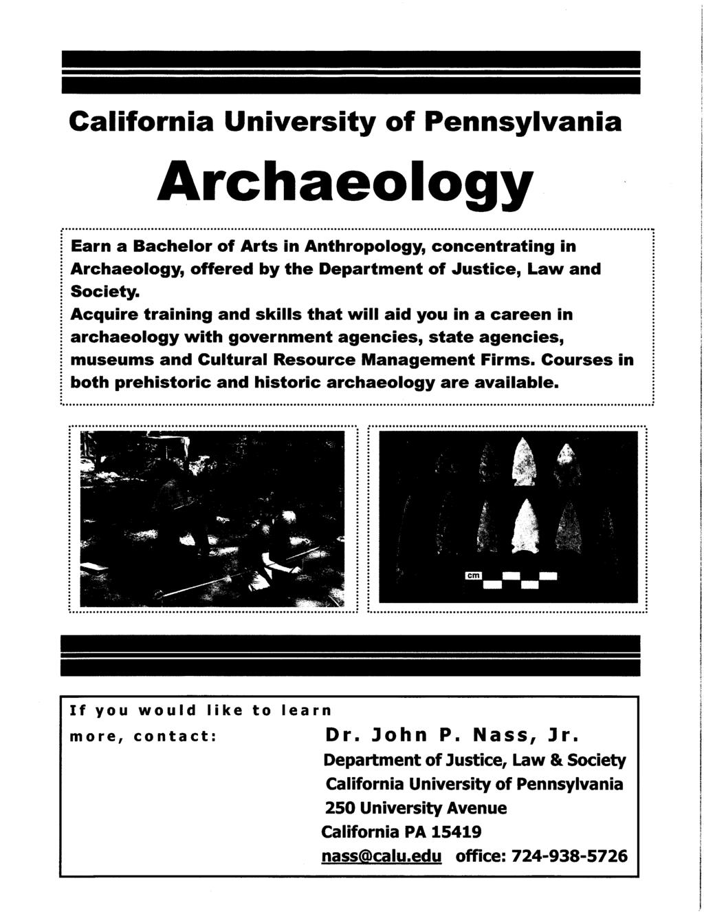 California University of Pennsylvania Archaeology Earn a Bachelor of Arts in Anthropology, concentrating in Archaeology, offered by the Department of Justice, Law and Society.