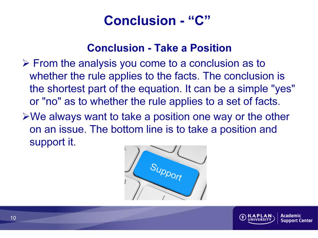 Conclusion C > From the analysis you come to a conclusion as to whether the rule applies to the facts. The conclusion is the shortest part of the equation.