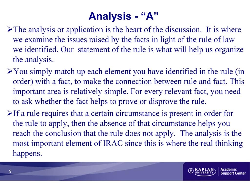 Analysis - A The analysis or application is the heart of the discussion. It is where we examine the issues raised by the facts in light of the rule of law we identified.