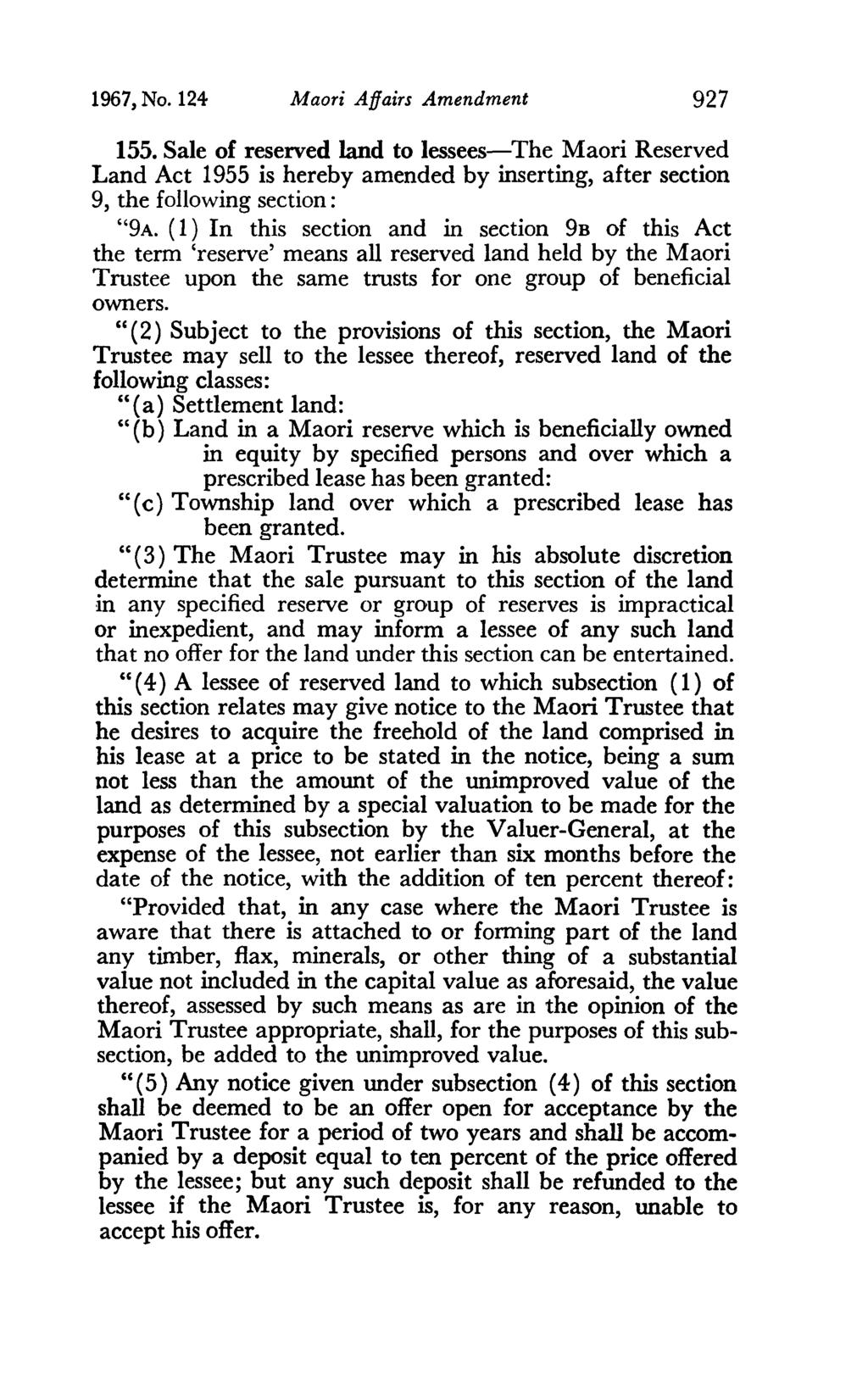 1967, No. 124 Maori Affairs Amendment 927 155. Sale of reserved land to lessees-the Maori Reserved Land Act 1955 is hereby amended by inserting, after section 9, the following section: "9A.