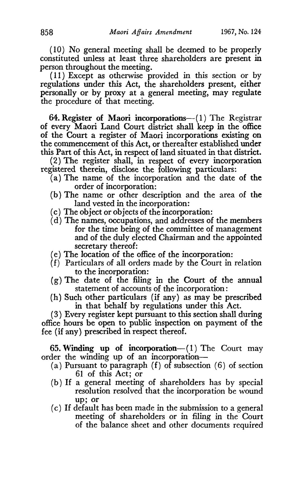 858 Maori Affairs Amendment 1967, No. 124 (10) No general meeting shall be deemed to be properly constituted unless at least three shareholders are present in person throughout the meeting.