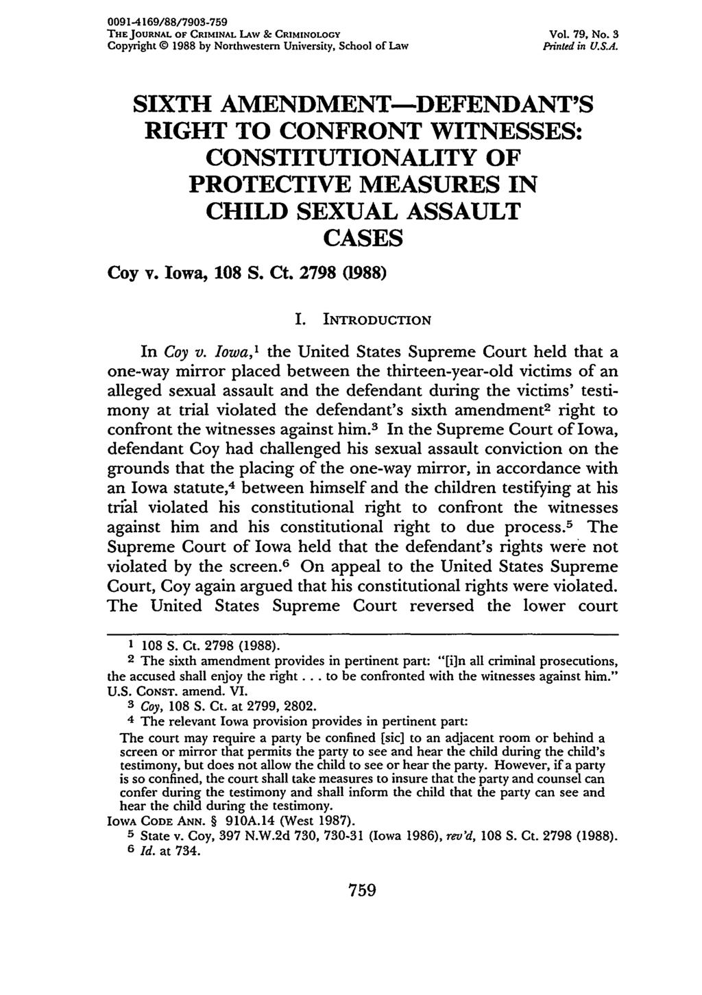 0091-4169/88/7903-759 THE JOURNAL OF CRIMINAL LAW & CRIMINOLOGY Vol. 79, No. 3 Copyright 0 1988 by Northwestern University, School of Law Printed in U.S.A. SIXTH AMENDMENT-DEFENDANT'S RIGHT TO CONFRONT WITNESSES: CONSTITUTIONALITY OF PROTECTIVE MEASURES IN CHILD SEXUAL ASSAULT CASES Coy v.