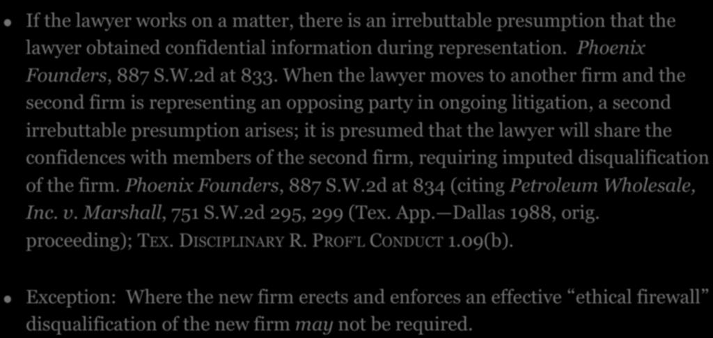 5. IMPUTED DISQUALIFICATION! If the lawyer works on a matter, there is an irrebuttable presumption that the lawyer obtained confidential information during representation. Phoenix Founders, 887 S.W.