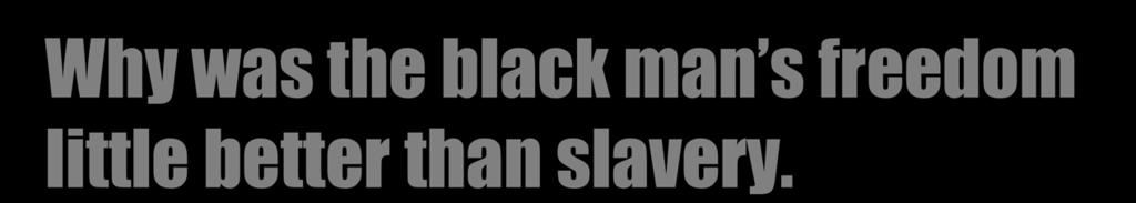 Why was the black man s freedom little better than slavery.