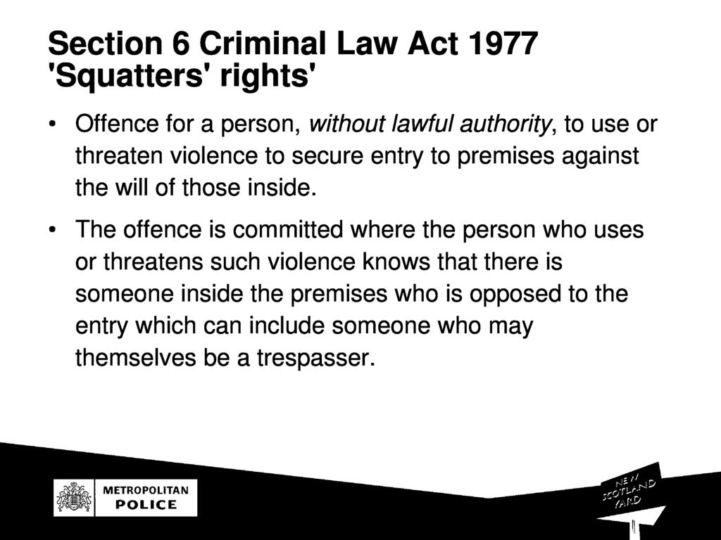 Section 6 Criminal Law Act 1977 'Squatters' rights' Oence or a person, without lawul authority, to use o r threaten violence to secure entry to premises agains t the will o those inside.