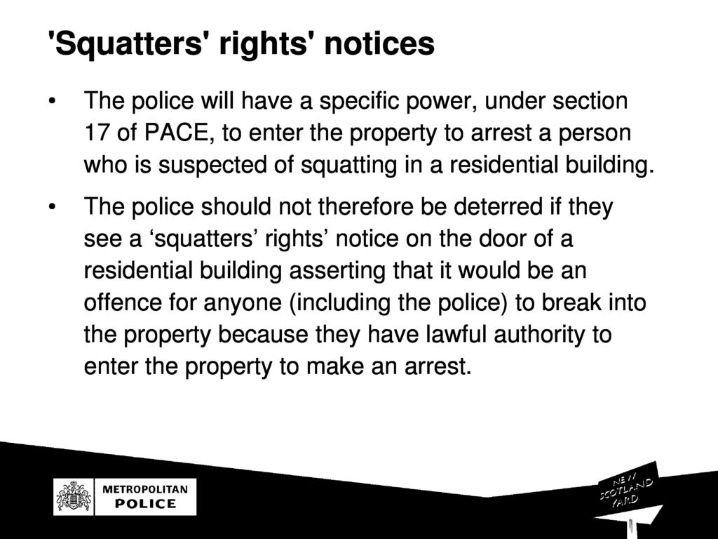 'Squatters' rights' notice s The police will have a speciic power, under sectio n 17 o PACE, to enter the property to arrest a perso n who is suspected o squatting in a residential building.