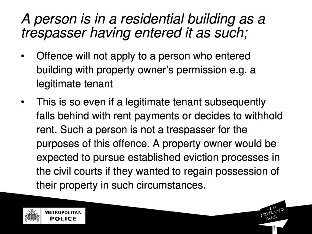 A person is in a residential building as a trespasser having entered it as such ; Oence will not apply to a person who entere d building with property owner 's permission e.g. a legitimate tenan t This is so even i a legitimate tenant subsequently alls behind with rent payments or decides to withhol d rent.
