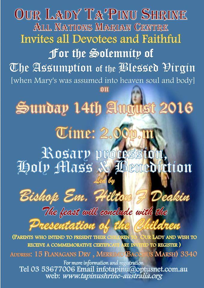 Celebration of the Feast of the Assumption of The Blessed Virgin Mary at Ta Pinu Shrine, Bacchus Marsh, Victoria Australia DATE: Sunday 14 th August 2016 TIME: 2.00 p.m. ROSARY Procession around the church followed by HOLY MASS AND BENEDICTION led by His Lordship Bishop Emeritus Hilton F Deakin.
