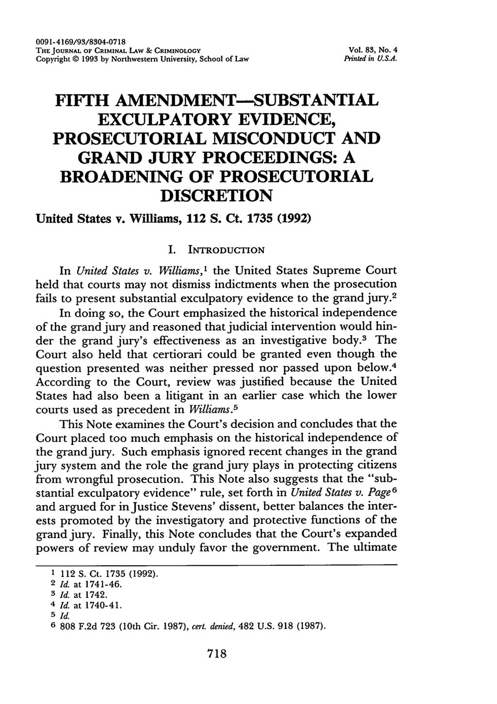 0091-4169/93/8304-0718 THE JOURNAL OF CRIMINAL LAW & CRIMINOLOGY Vol. 83, No. 4 Copyright @ 1993 by Northwestern University, School of Law Printed in U.S.A. FIFTH AMENDMENT-SUBSTANTIAL EXCULPATORY EVIDENCE, PROSECUTORIAL MISCONDUCT AND GRAND JURY PROCEEDINGS: A BROADENING OF PROSECUTORIAL DISCRETION United States v.