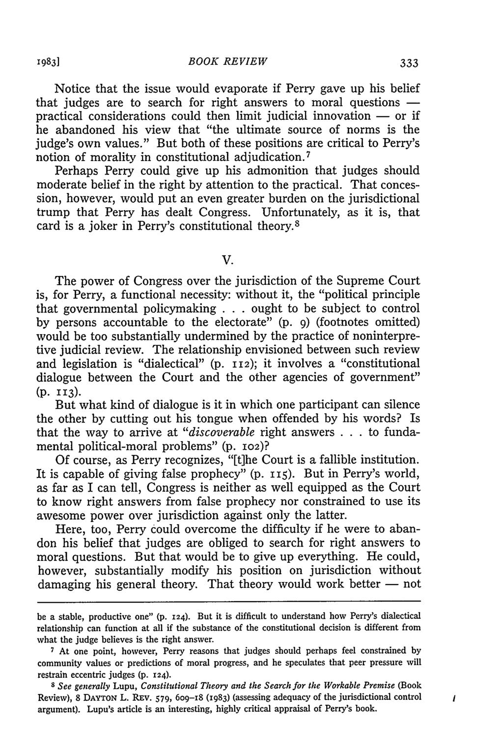 1983] BOOK REVIEW Notice that the issue would evaporate if Perry gave up his belief that judges are to search for right answers to moral questions - practical considerations could then limit judicial