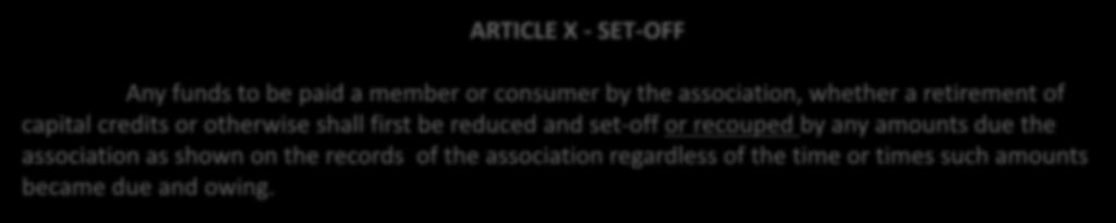 Bylaw Amendment #9 Offset of past due ARTICLE X - SET-OFF Any funds to be paid a member or consumer by the association, whether a retirement of capital credits or otherwise shall first be reduced and