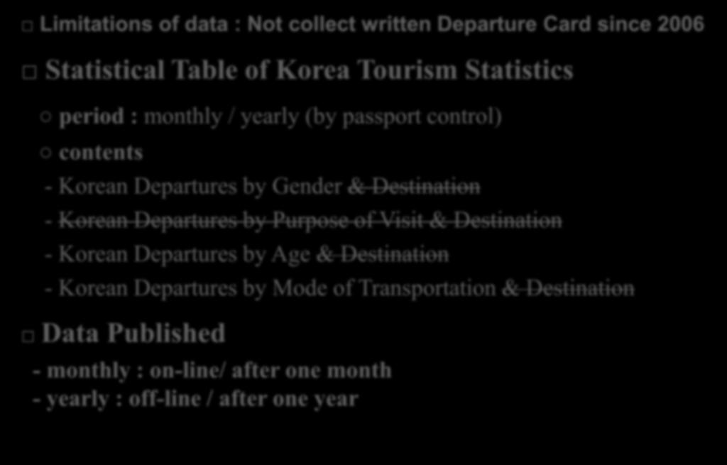 Limitations of data : Not collect written Departure Card since 2006 Statistical Table of Korea Tourism Statistics period : monthly / yearly (by passport control) contents - Korean Departures by