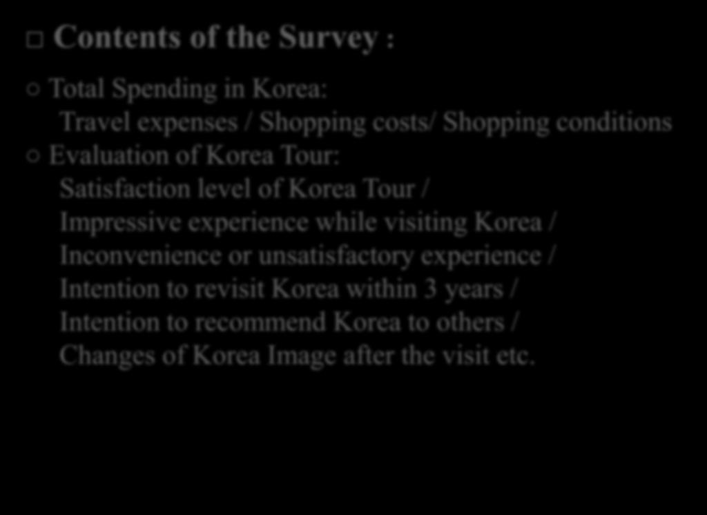 Contents of the Survey : Total Spending in Korea: Travel expenses / Shopping costs/ Shopping conditions Evaluation of Korea Tour: Satisfaction level of Korea Tour / Impressive experience