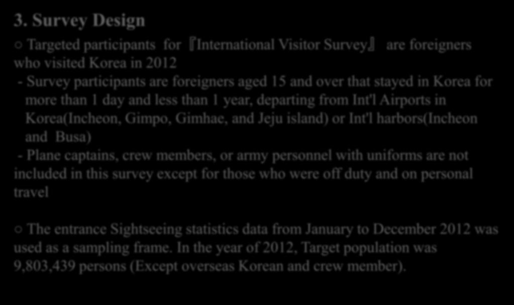 3. Survey Design Targeted participants for International Visitor Survey are foreigners who visited Korea in 2012 - Survey participants are foreigners aged 15 and over that stayed in Korea for more