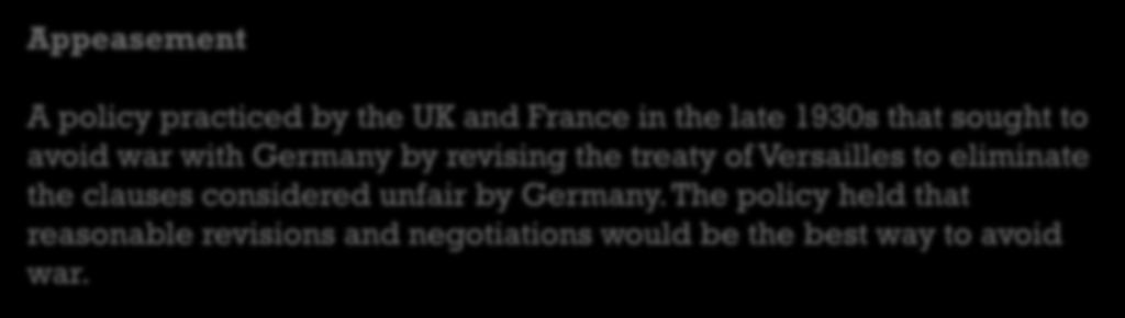Appeasement A policy practiced by the UK and France in the late 1930s that sought to avoid war with Germany by revising the treaty