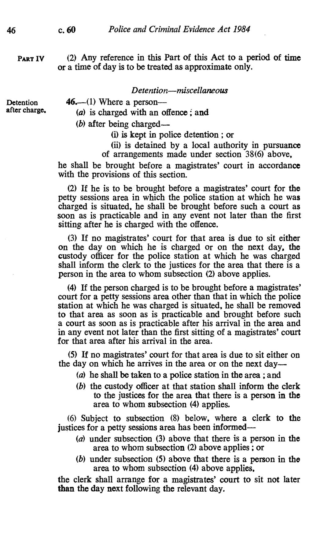 46 c. 60 Police and Criminal Evidence Act 1984 PART iv (2) Any reference in this Part of this Act to a period of time or a time of day is to be treated as approximate only. Detention after charge. 46.