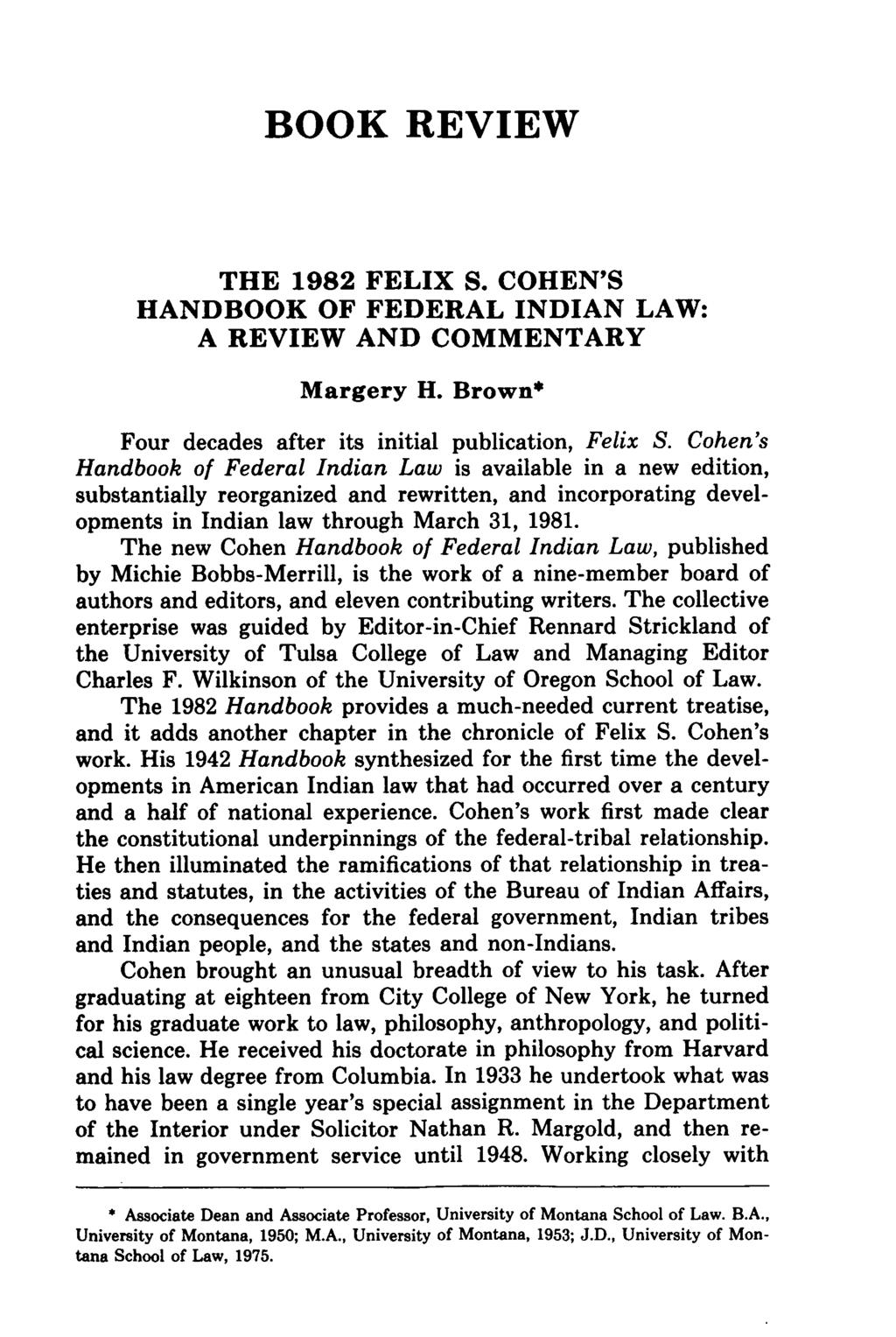 Brown: Felix S. Cohen BOOK REVIEW THE 1982 FELIX S. COHEN'S HANDBOOK OF FEDERAL INDIAN LAW: A REVIEW AND COMMENTARY Margery H. Brown* Four decades after its initial publication, Felix S.