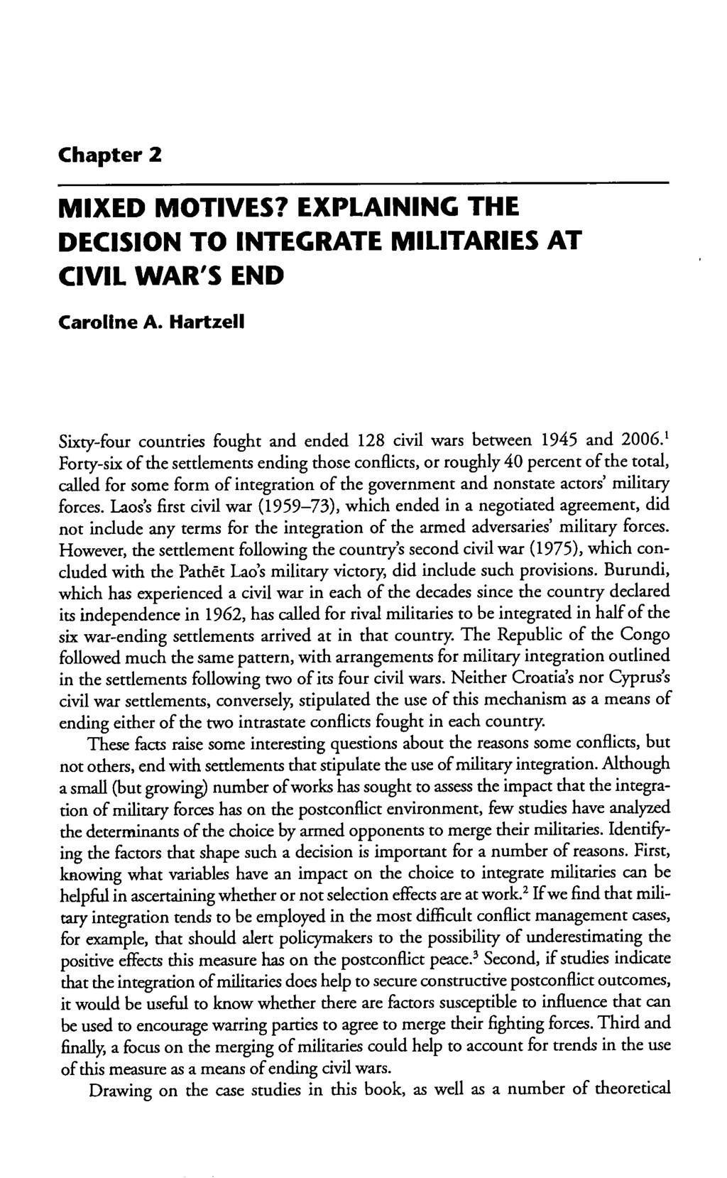 Chapter 2 MIXED MOTIVES? EXPLAINING THE DECISION TO INTEGRATE MILITARIES AT CIVIL WAR'S END Caroline A. Hartzell Sixty-four countries fought and ended 128 civil wars between 1945 and 2006.