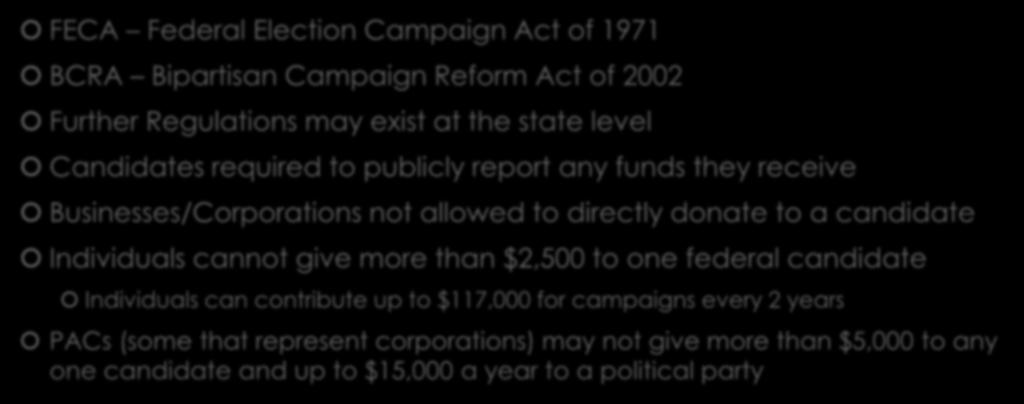 Campaign Funding Regulations FECA Federal Election Campaign Act of 1971 BCRA Bipartisan Campaign Reform Act of 2002 Further Regulations may exist at the state level Candidates required to publicly