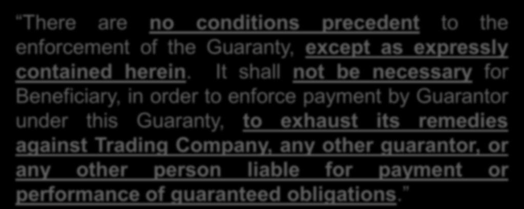 No Conditions Precedent or Exhaustion of Remedies: Example There are no conditions precedent to the enforcement of the Guaranty, except as expressly contained herein.