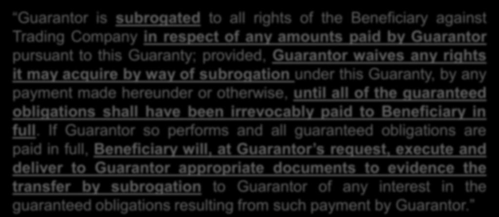 Subrogation: Example Guarantor is subrogated to all rights of the Beneficiary against Trading Company in respect of any amounts paid by Guarantor pursuant to this Guaranty; provided, Guarantor waives