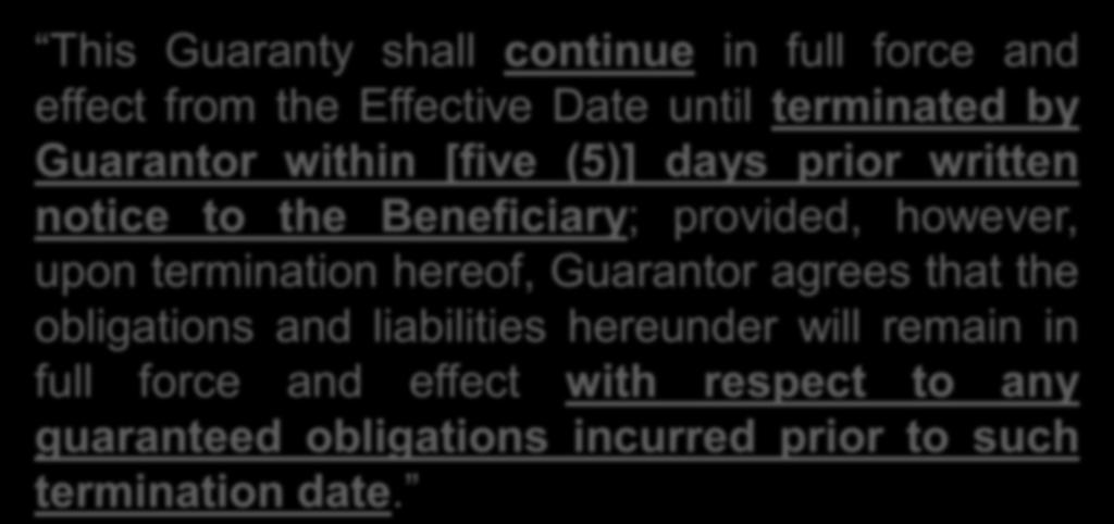 Term and Termination: Example This Guaranty shall continue in full force and effect from the Effective Date until terminated by Guarantor within [five (5)] days prior written notice to the