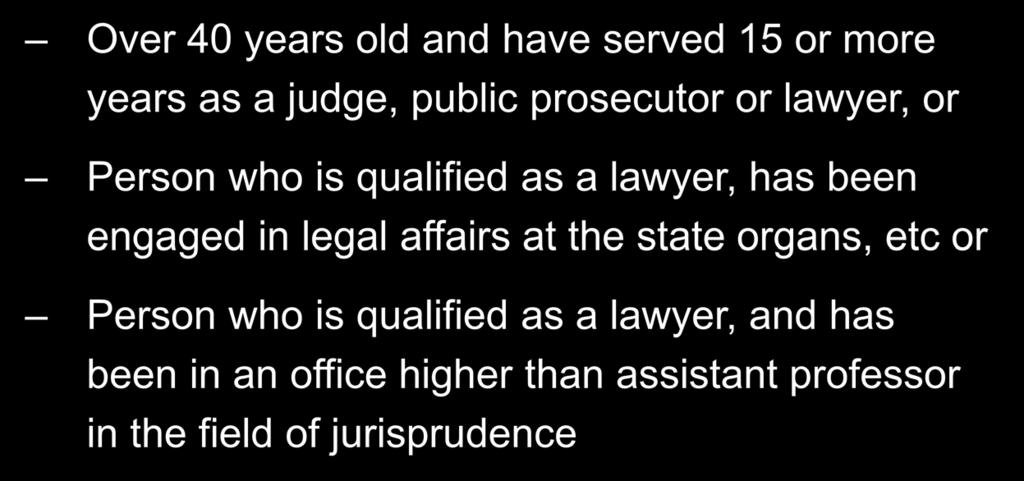 The Chief Justice and Justices of the Supreme Court Qualification Over 40 years old and have served 15 or more years as a judge, public prosecutor or lawyer, or Person who is qualified as a