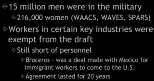 Manpower & Womanpower 15 million men were in the military 216,000 women (WAACS, WAVES, SPARS) Workers in certain key industries were exempt