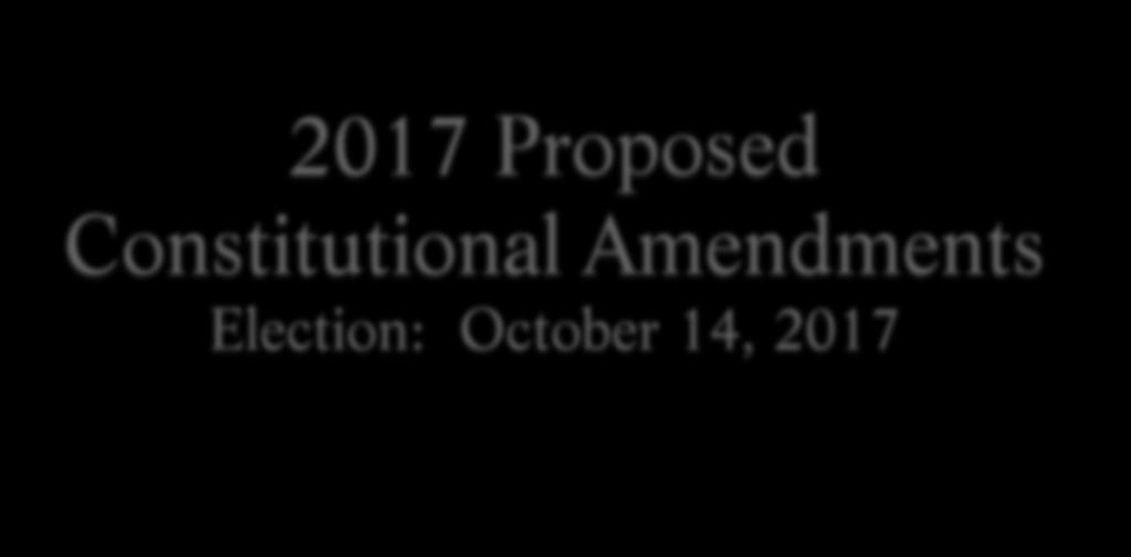 2017 Proposed Constitutional Amendments Election: October 14, 2017 You can find the