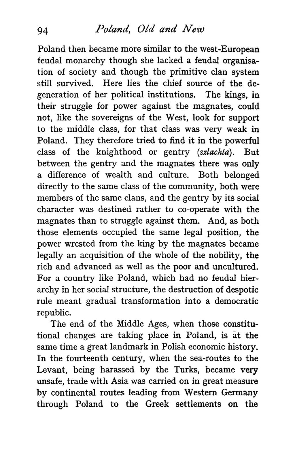 94 Poland, Old and New Poland then became more similar to the west-european feudal monarchy though she lacked a feudal organisation of society and though the primitive clan system still survived.