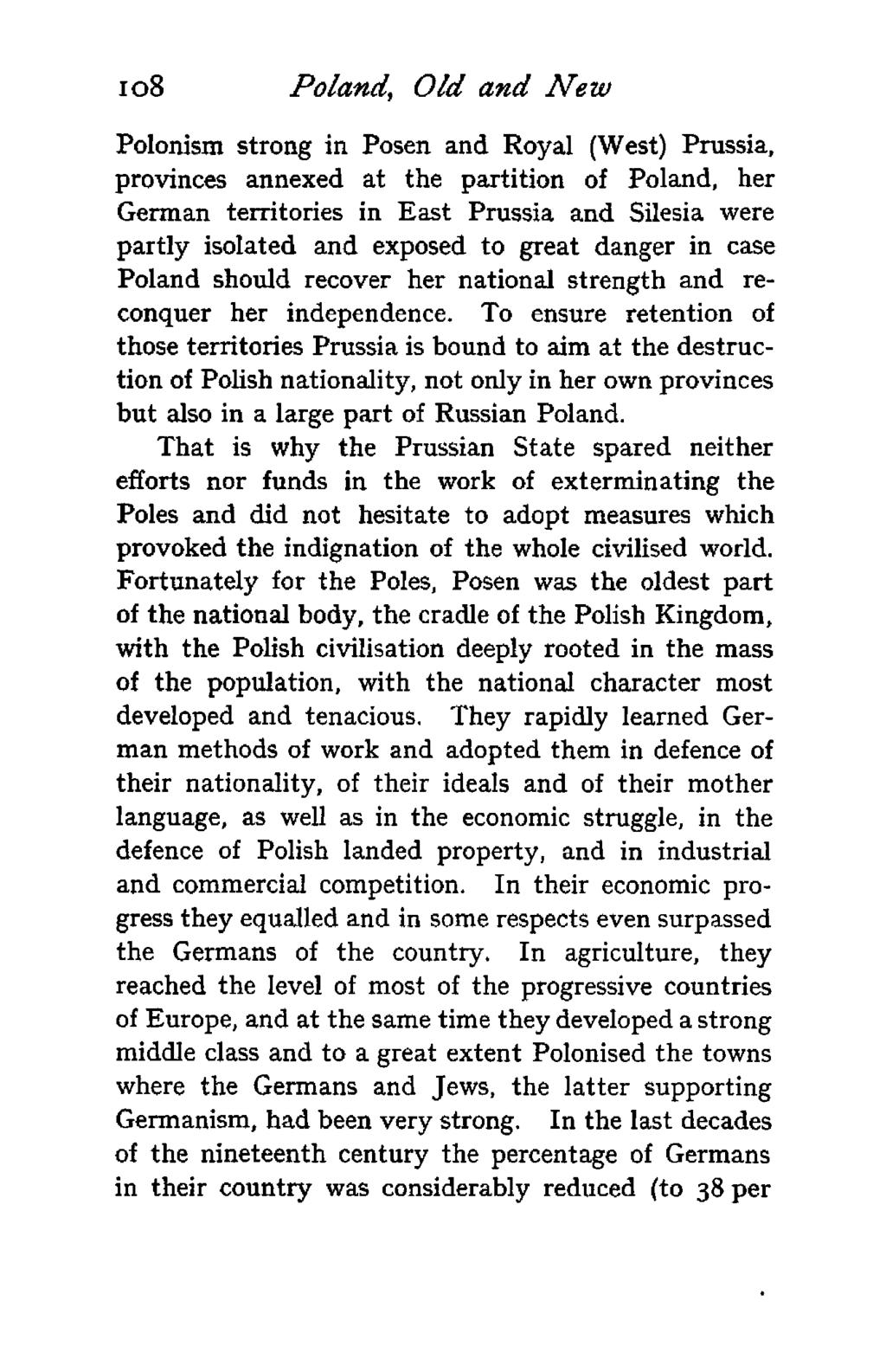 io8 Poland, Old and New Polonism strong in Posen and Royal (West) Prussia, provinces annexed at the partition of Poland, her German territories in East Prussia and Silesia were partly isolated and