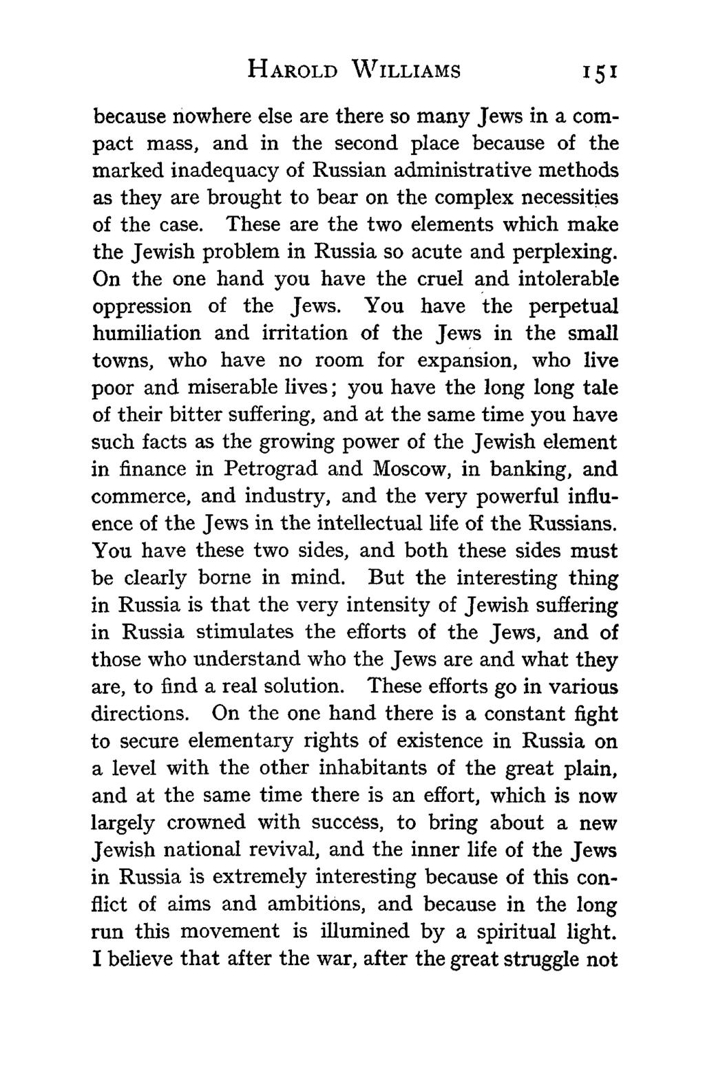 HAROLD WILLIAMS 151 because nowhere else are there so many Jews in a compact mass, and in the second place because of the marked inadequacy of Russian administrative methods as they are brought to