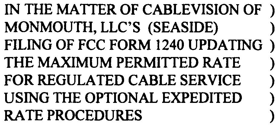 IN THE MATTER OF CABLEVISION OF MONMOUTH, LLC'S (SEASIDE FILING OF FCC FORM 1240 UPDATING THE MAXIMUM PERMITTED RA TE FOR REGULA TED CABLE SERVICE USING THE OPTIONAL EXPEDITED RATE PROCEDURES CABLE