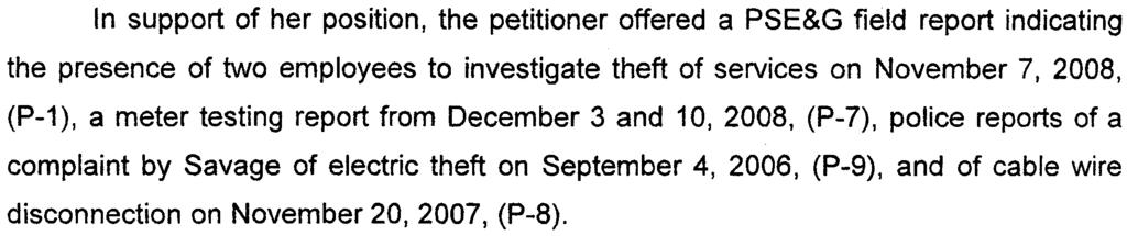 In support of her position, the petitioner offered a PSE&G field report indicating the presence of two employees to investigate theft of services on November 7, 2008, (P-1), a meter testing report