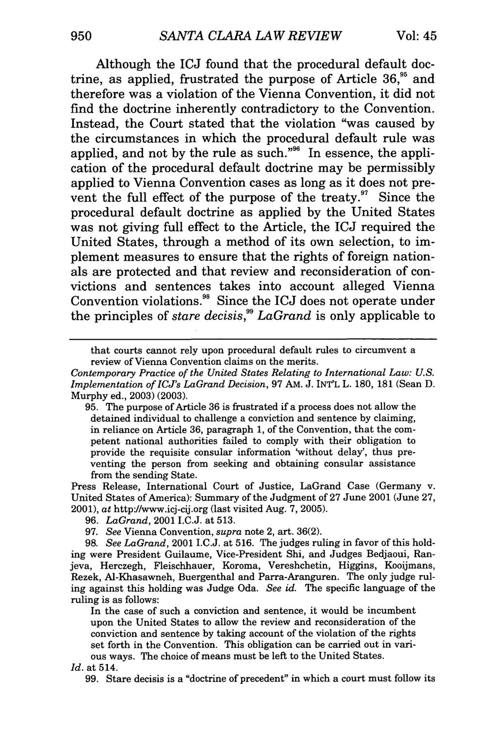 950 SANTA CLARA LAW REVIEW Vol: 45 Although the ICJ found that the procedural default doctrine, as applied, frustrated the purpose of Article 36," and therefore was a violation of the Vienna