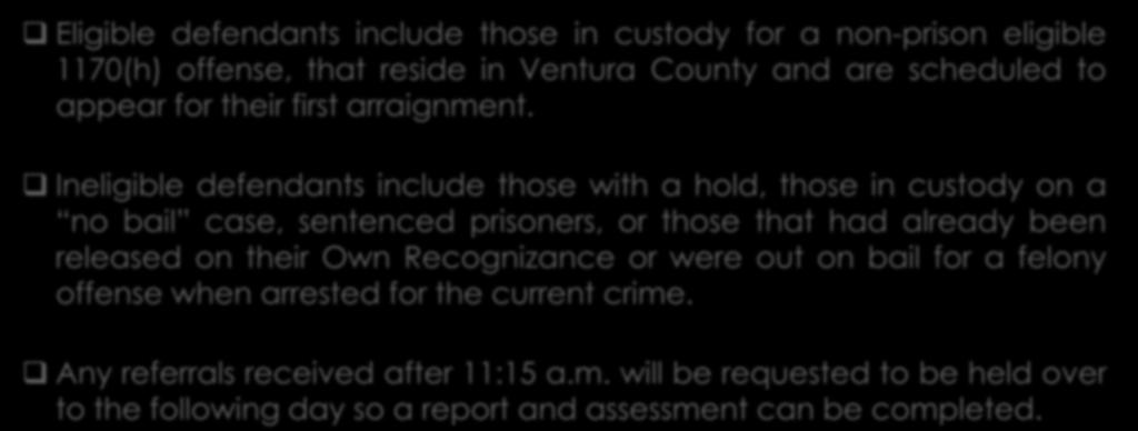 Eligibility Criteria Eligible defendants include those in custody for a non-prison eligible 1170(h) offense, that reside in Ventura County and are scheduled to appear for their first arraignment.