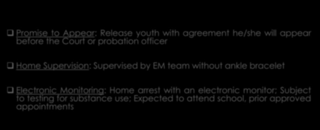 Alternatives to Detention Promise to Appear: Release youth with agreement he/she will appear before the Court or probation officer Home Supervision: Supervised by EM team