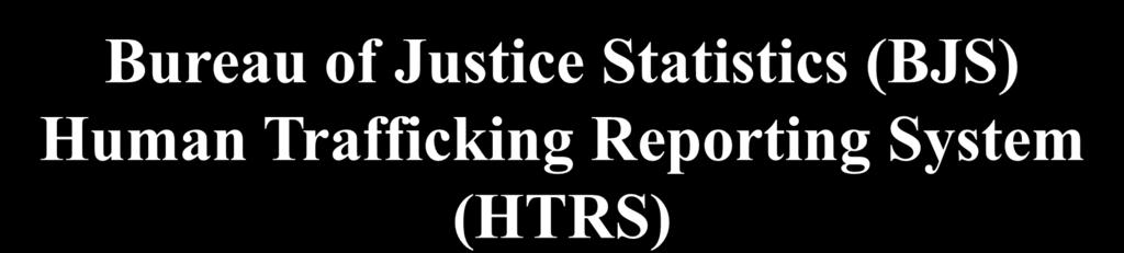 Bureau of Justice Statistics (BJS) BJS Human Trafficking Reporting Human Trafficking Reporting System System (HTRS) (HTRS) This project, funded by BJS and implemented by Northeastern University, is