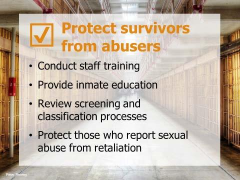 Slide 13: Protect Survivors from Abusers In order to protect survivors from abusers, the corrections organization must do the following: Conduct training for staff about the organization s PREA