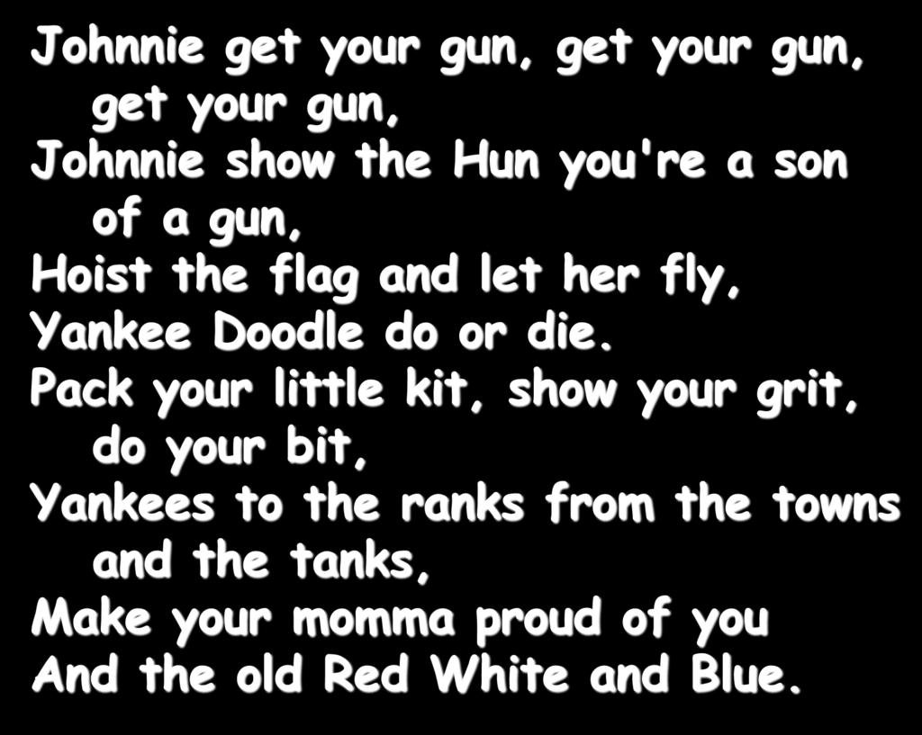 Johnnie get your gun, get your gun, get your gun, Johnnie show the Hun you're a son of a gun, Hoist the flag and let her fly, Yankee Doodle do or die.