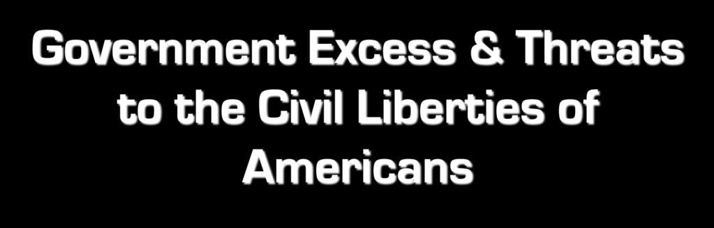 Government Excess & Threats to the Civil Liberties of Americans 5.