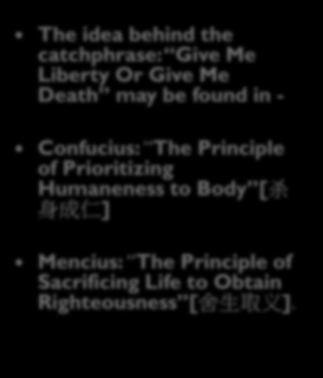 Moral rights in Confucian political ethics The idea behind the catchphrase: Give Me Liberty Or Give Me Death may be found in - Confucius: The Principle of Prioritizing Humaneness to Body [ 杀身成仁 ]