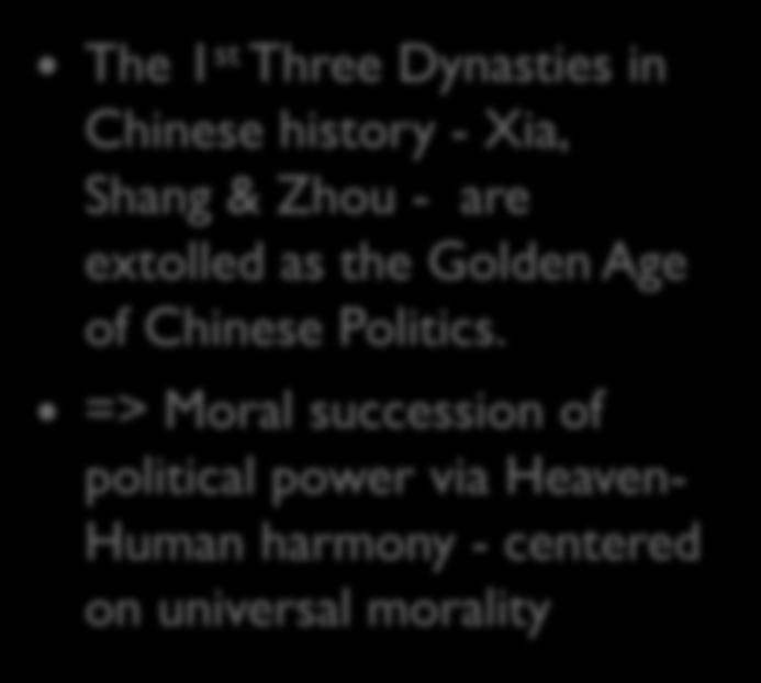 The Three Dynasties The 1 st Three Dynasties in Chinese history - Xia, Shang & Zhou - are extolled as the Golden Age of Chinese Politics.