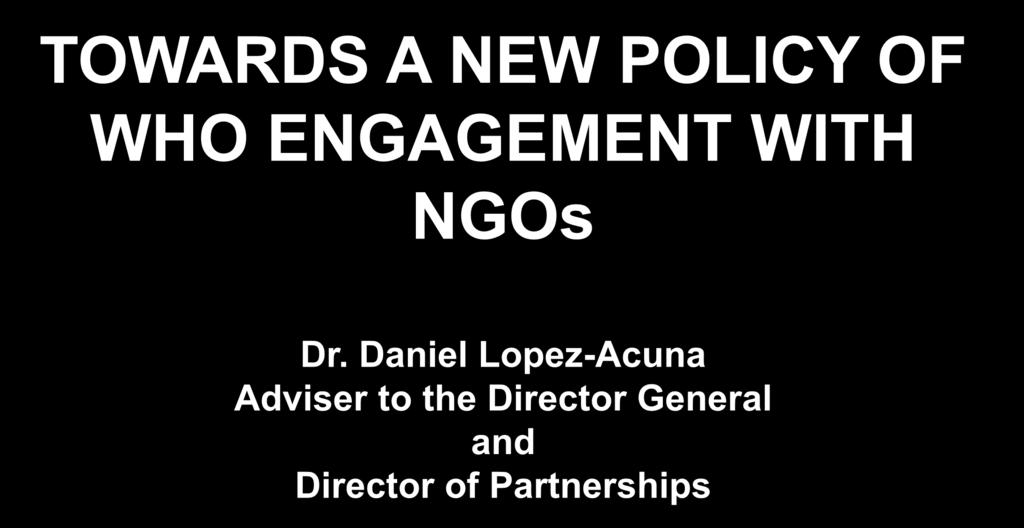 TOWARDS A NEW POLICY OF WHO ENGAGEMENT WITH NGOs Dr.