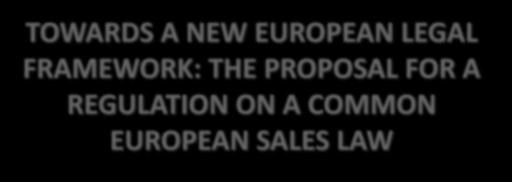 TOWARDS A NEW EUROPEAN LEGAL FRAMEWORK: THE PROPOSAL FOR A REGULATION ON A COMMON EUROPEAN SALES LAW
