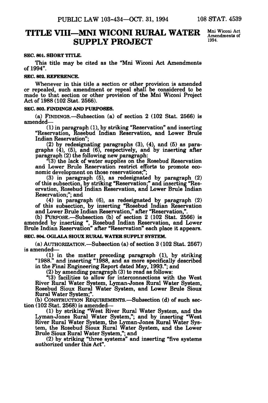 PUBLIC LAW 103-434 OCT. 81, 1994 108 STAT. 4539 TITLE Vin MNI WICONI RURAL WATER SELS^ 1994. SUPPLY PROJECT SEC. 801. SHORT TITLE. This title may be cited as the "Mni Wiconi Act Amendments of 1994".