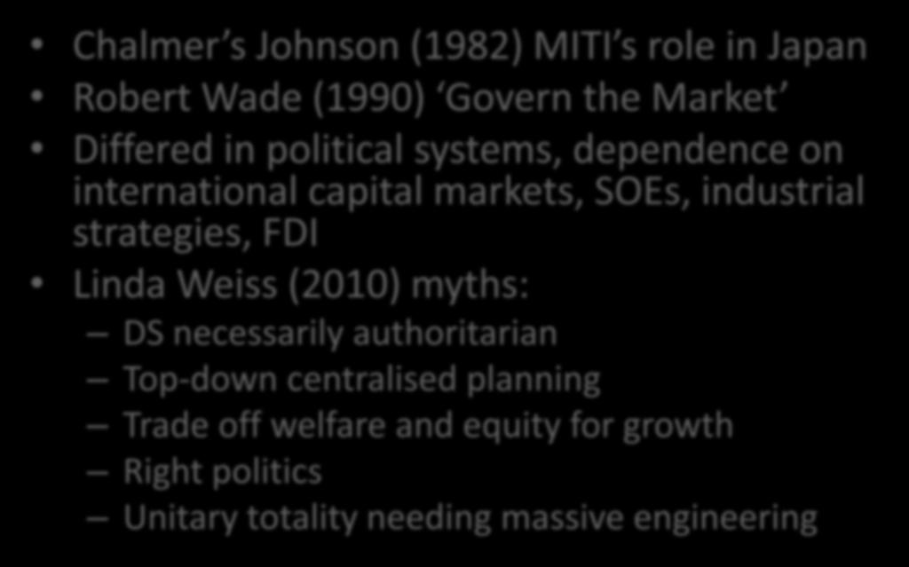 The Developmental State Chalmer s Johnson (1982) MITI s role in Japan Robert Wade (1990) Govern the Market Differed in political systems, dependence on international capital markets, SOEs, industrial