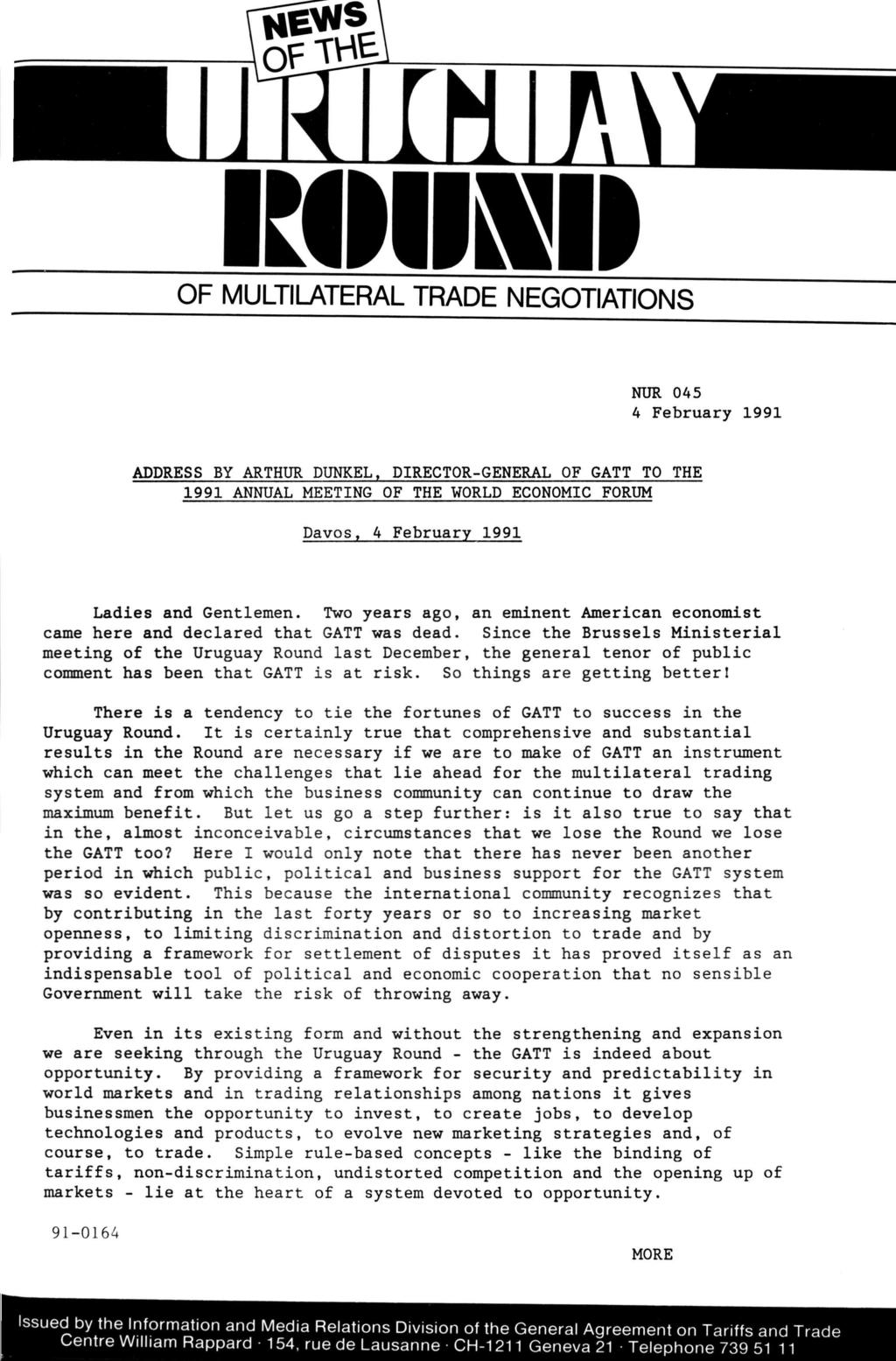OF MULTILATERAL TRADE NEGOTIATIONS NUR 045 4 February 1991 ADDRESS BY ARTHUR DUNKEL, DIRECTOR-GENERAL OF GATT TO THE 1991 ANNUAL MEETING OF THE WORLD ECONOMIC FORUM Davos, 4 February 1991 Ladies and